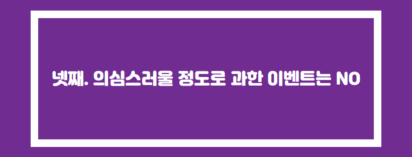 넷째. 의심스러울 정도로 과한 이벤트는 NO