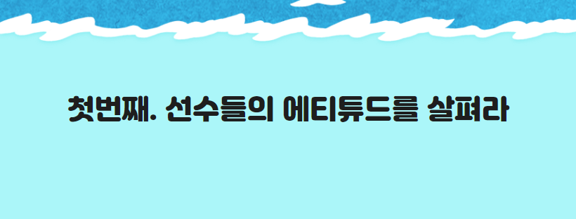 첫번째. 선수들의 에티튜드를 살펴라