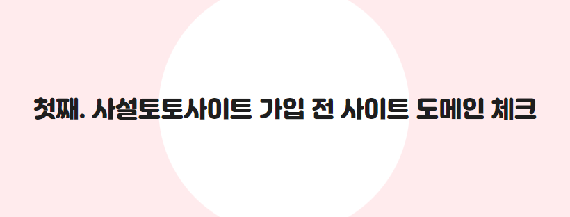 첫째. 사설토토사이트 가입 전 사이트 도메인 체크